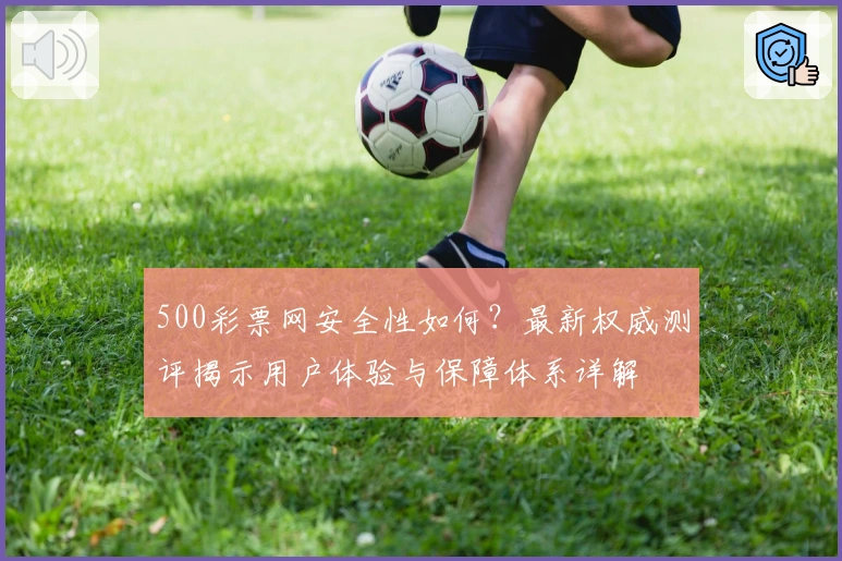 500彩票网安全性如何？最新权威测评揭示用户体验与保障体系详解