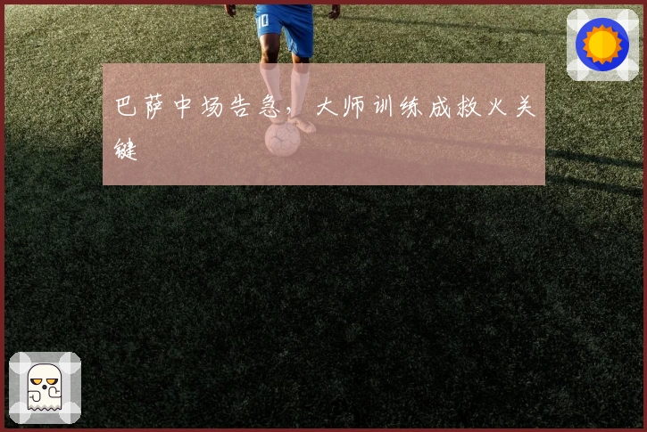 巴萨中场告急，大师训练成救火关键
