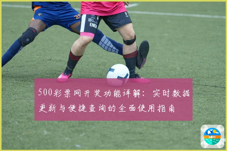 500彩票网开奖功能详解：实时数据更新与便捷查询的全面使用指南
