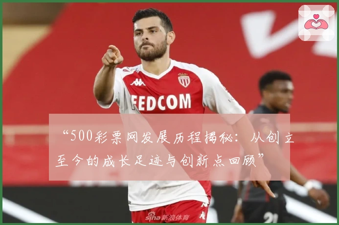 “500彩票网发展历程揭秘：从创立至今的成长足迹与创新点回顾”