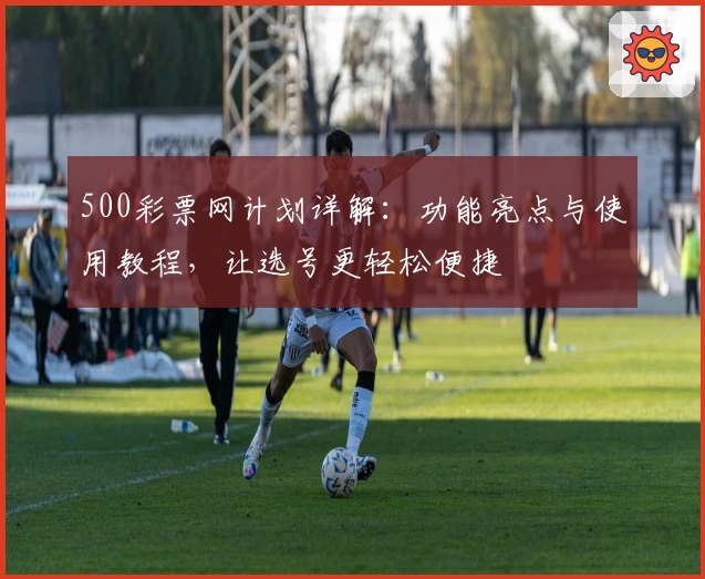 500彩票网计划详解：功能亮点与使用教程，让选号更轻松便捷