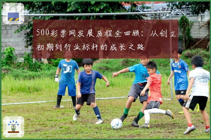 500彩票网发展历程全回顾：从创立初期到行业标杆的成长之路