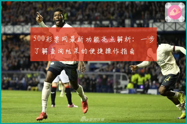 500彩票网最新功能亮点解析：一步了解查询结果的便捷操作指南