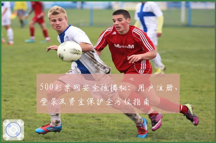 500彩票网安全性揭秘:用户注册、登录及资金保护全方位指南