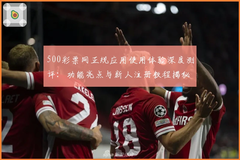 500彩票网正规应用使用体验深度测评：功能亮点与新人注册教程揭秘