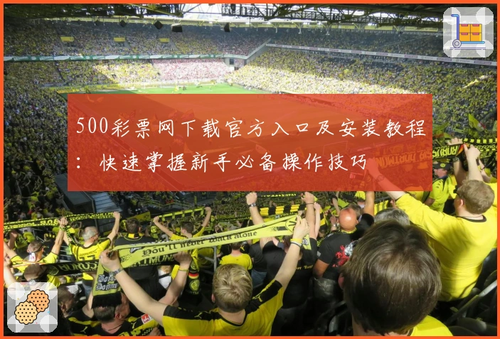 500彩票网下载官方入口及安装教程:快速掌握新手必备操作技巧