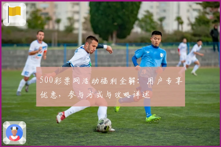 500彩票网活动福利全解：用户专享优惠，参与方式与攻略详述