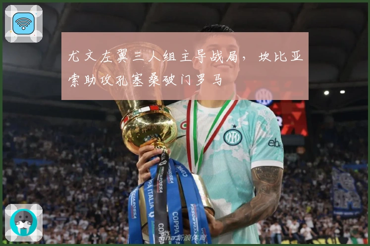 尤文左翼三人组主导战局，坎比亚索助攻孔塞桑破门罗马