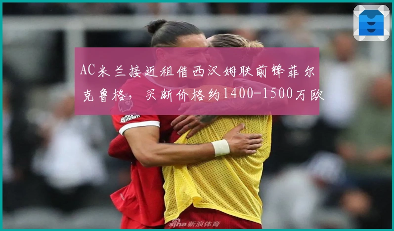 AC米兰接近租借西汉姆联前锋菲尔克鲁格，买断价格约1400-1500万欧