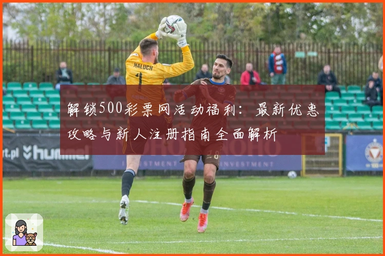 解锁500彩票网活动福利:最新优惠攻略与新人注册指南全面解析