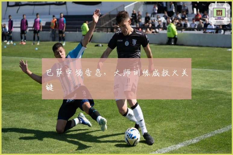 巴萨中场告急，大师训练成救火关键