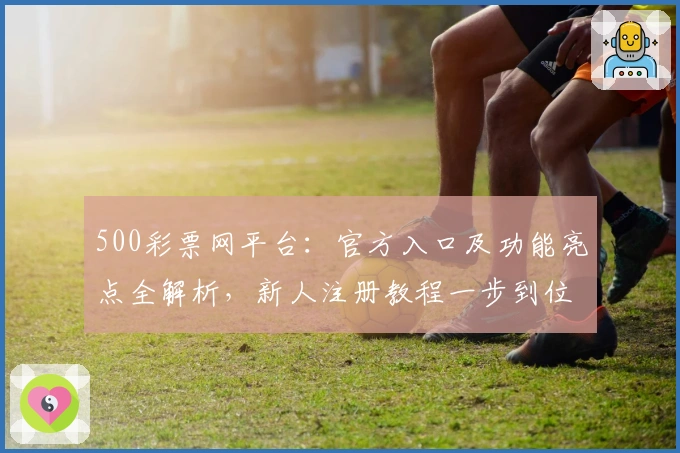 500彩票网平台:官方入口及功能亮点全解析,新人注册教程一步到位