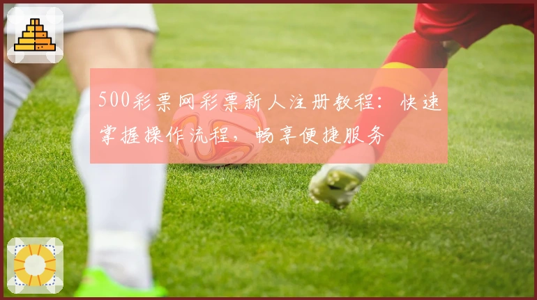 500彩票网彩票新人注册教程：快速掌握操作流程，畅享便捷服务