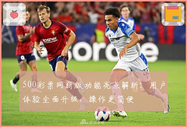 500彩票网新版功能亮点解析：用户体验全面升级，操作更简便