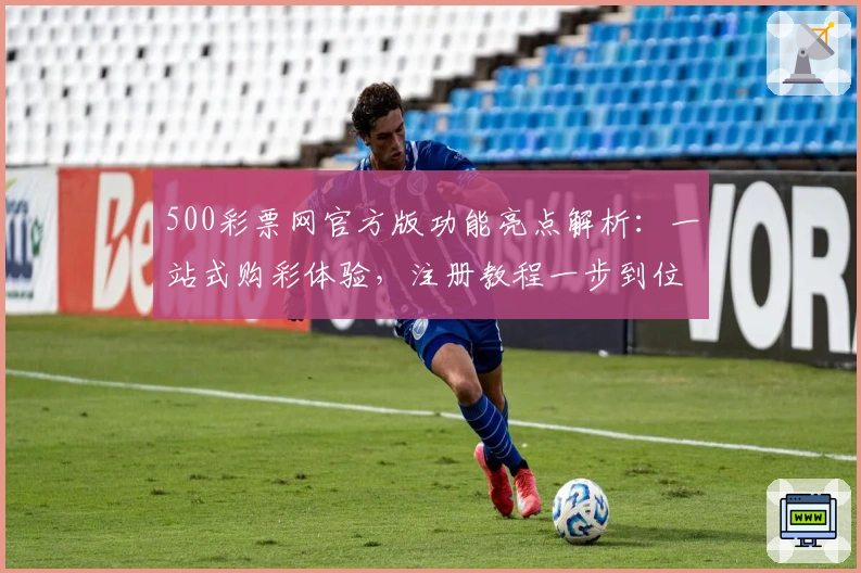 500彩票网官方版功能亮点解析：一站式购彩体验，注册教程一步到位
