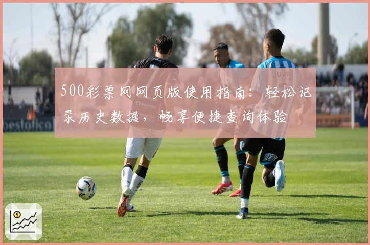500彩票网网页版使用指南：轻松记录历史数据，畅享便捷查询体验