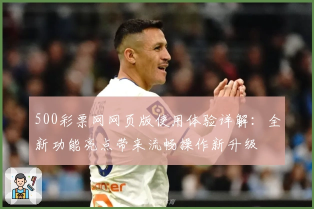 500彩票网网页版使用体验详解：全新功能亮点带来流畅操作新升级