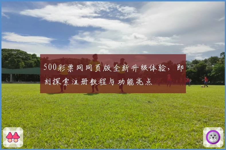 500彩票网网页版全新升级体验，即刻探索注册教程与功能亮点