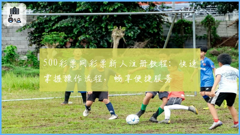 500彩票网彩票新人注册教程：快速掌握操作流程，畅享便捷服务