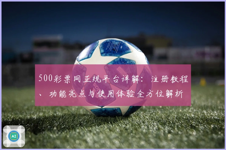 500彩票网正规平台详解：注册教程、功能亮点与使用体验全方位解析