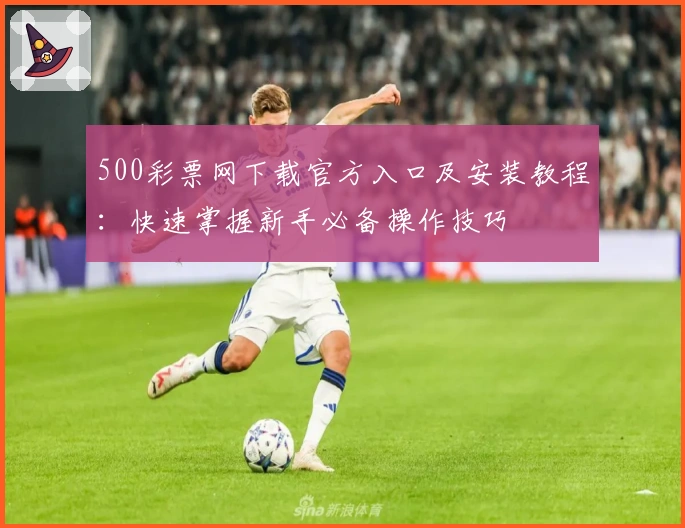 500彩票网下载官方入口及安装教程：快速掌握新手必备操作技巧