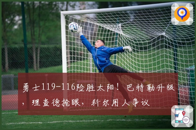 勇士119-116险胜太阳！巴特勒升级，理查德抢眼，科尔用人争议