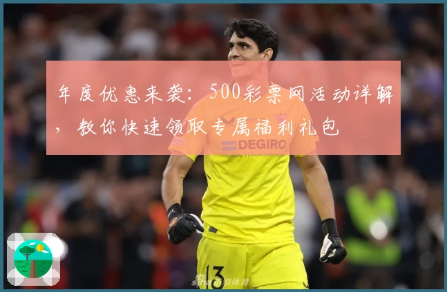 年度优惠来袭：500彩票网活动详解，教你快速领取专属福利礼包