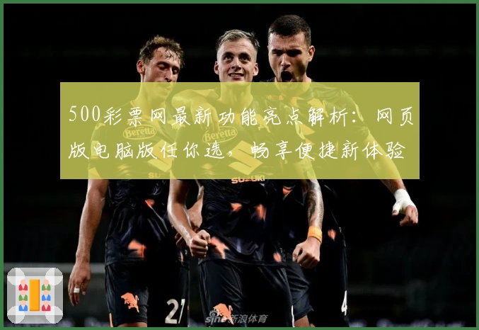 500彩票网最新功能亮点解析：网页版电脑版任你选，畅享便捷新体验