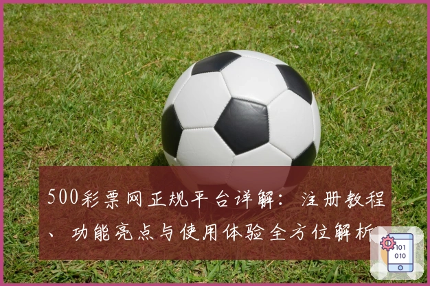 500彩票网正规平台详解:注册教程、功能亮点与使用体验全方位解析