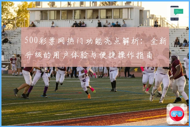 500彩票网热门功能亮点解析：全新升级的用户体验与便捷操作指南