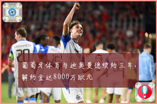 葡萄牙体育与迪奥曼德续约三年，解约金达8000万欧元