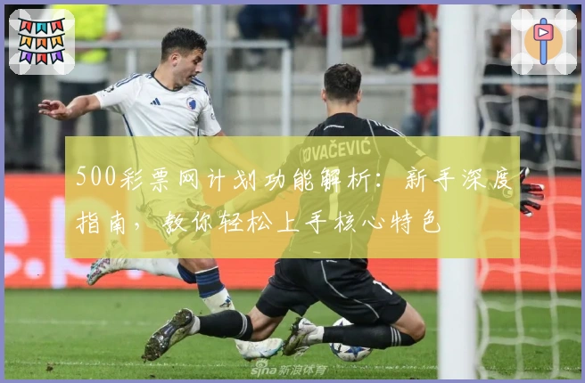 500彩票网计划功能解析：新手深度指南，教你轻松上手核心特色