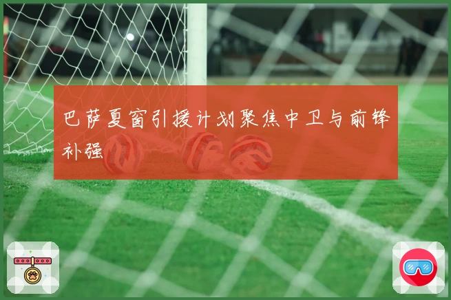 巴萨夏窗引援计划聚焦中卫与前锋补强