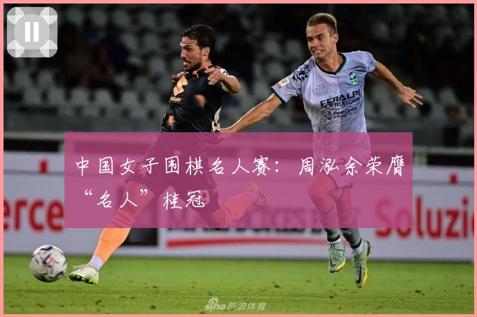 中国女子围棋名人赛：周泓余荣膺“名人”桂冠