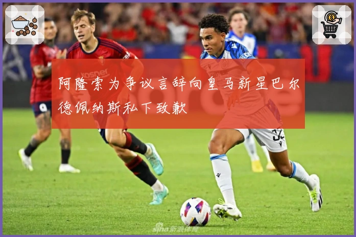 阿隆索为争议言辞向皇马新星巴尔德佩纳斯私下致歉