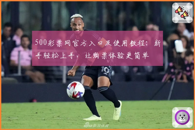 500彩票网官方入口及使用教程：新手轻松上手，让购票体验更简单