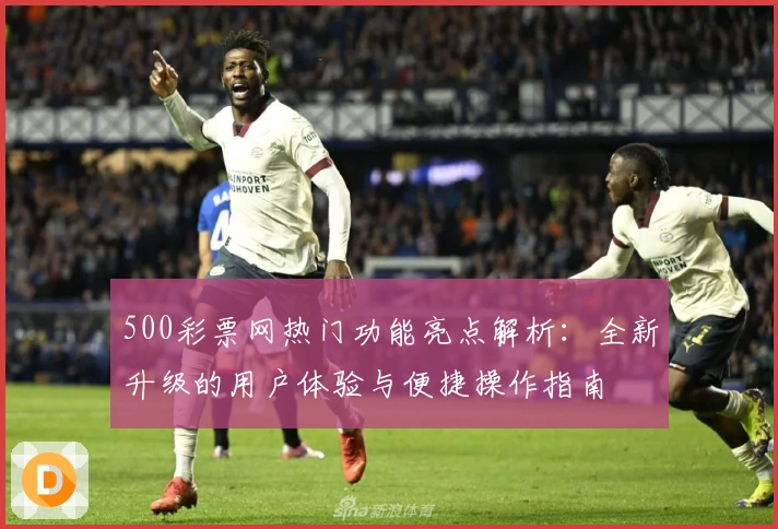 500彩票网热门功能亮点解析：全新升级的用户体验与便捷操作指南