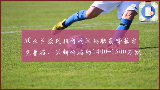 AC米兰接近租借西汉姆联前锋菲尔克鲁格，买断价格约1400-1500万欧