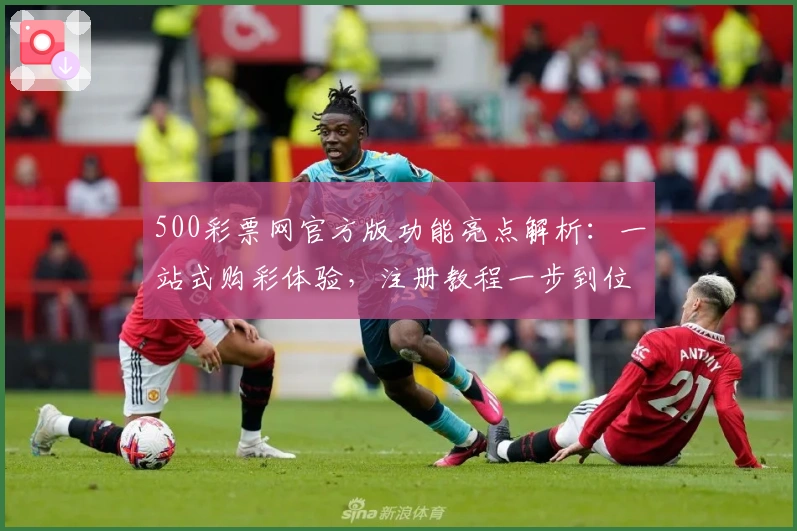 500彩票网官方版功能亮点解析：一站式购彩体验，注册教程一步到位